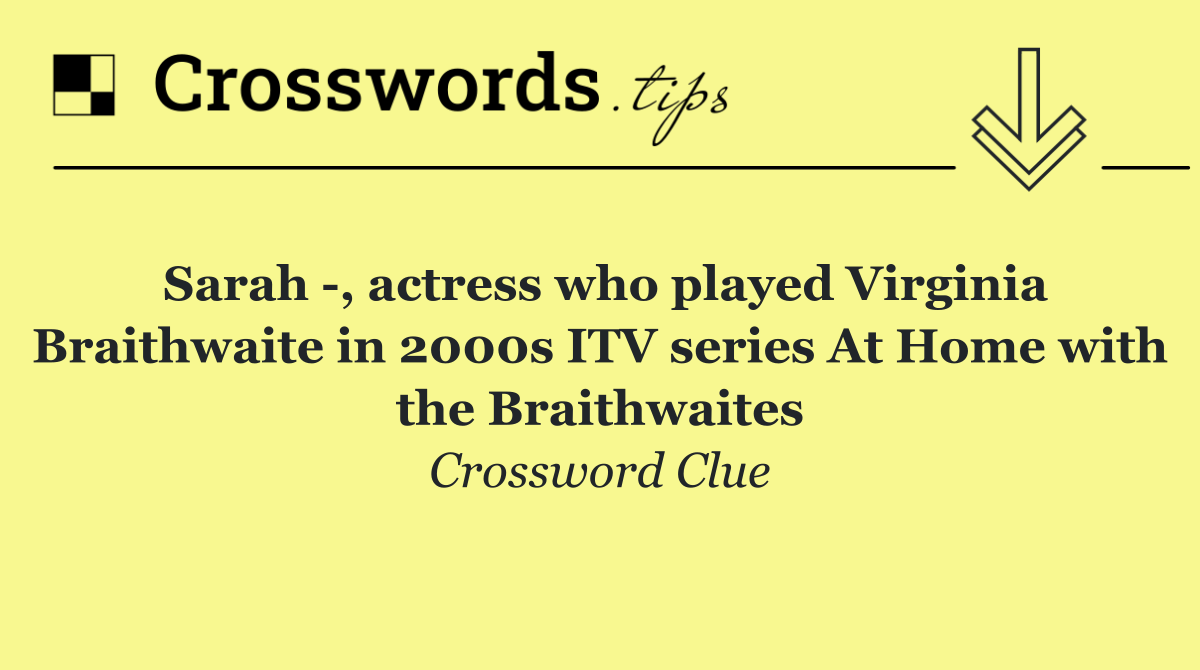 Sarah  , actress who played Virginia Braithwaite in 2000s ITV series At Home with the Braithwaites