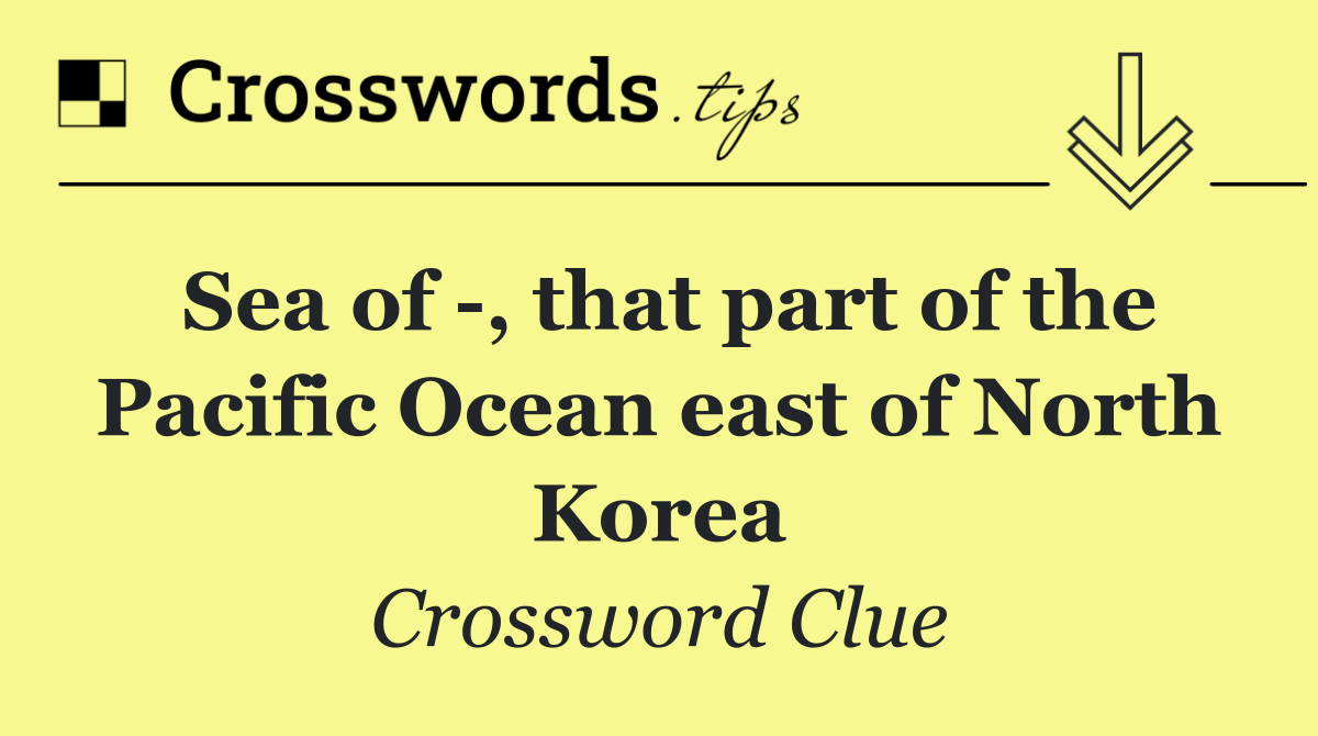 Sea of  , that part of the Pacific Ocean east of North Korea