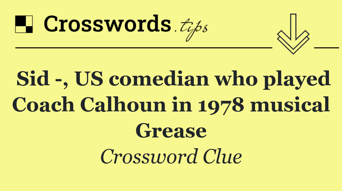 Sid  , US comedian who played Coach Calhoun in 1978 musical Grease