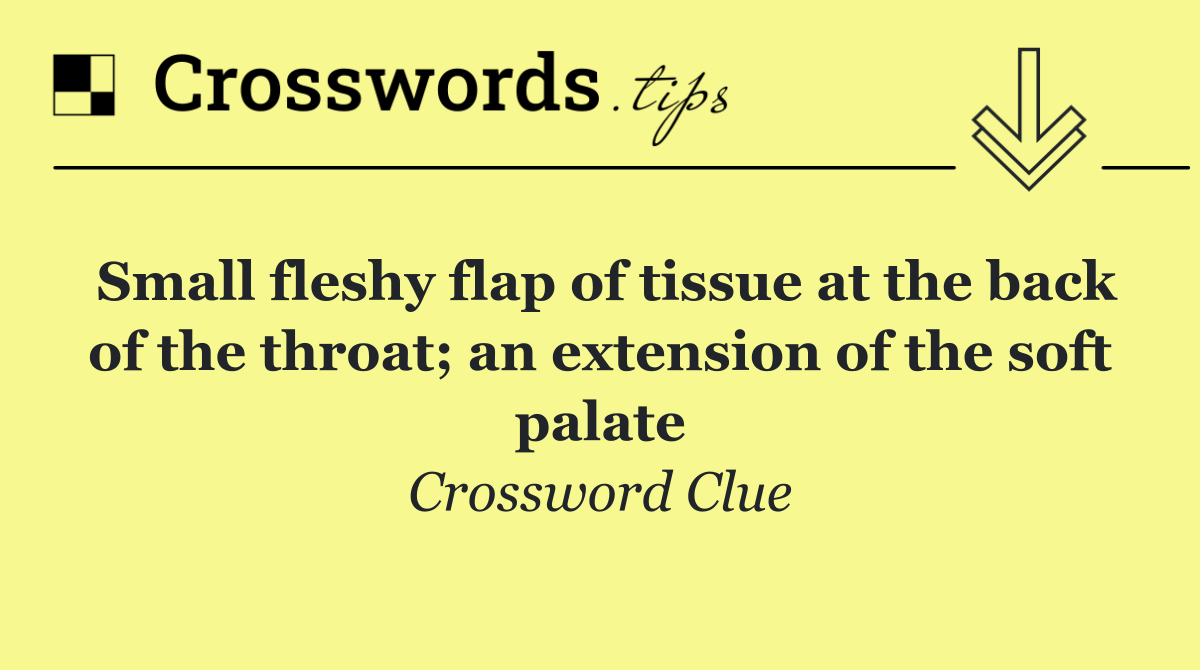 Small fleshy flap of tissue at the back of the throat; an extension of the soft palate