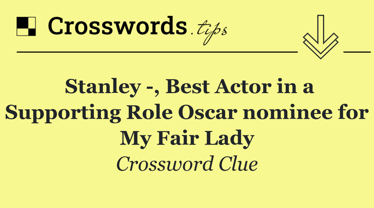 Stanley  , Best Actor in a Supporting Role Oscar nominee for My Fair Lady