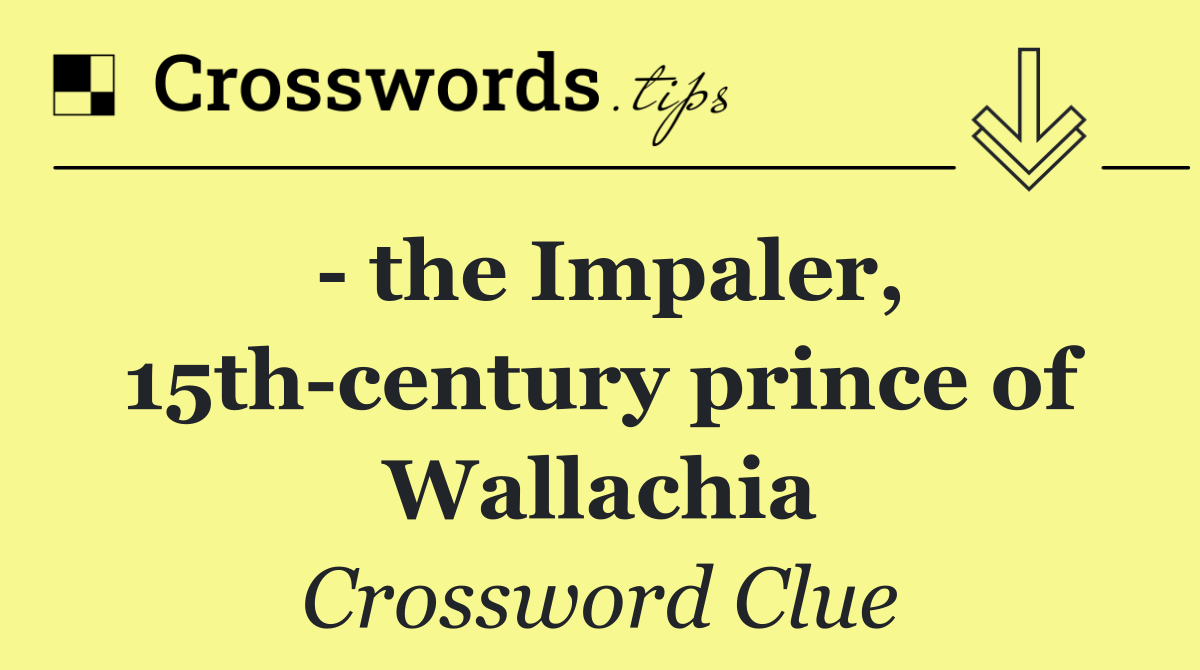   the Impaler, 15th century prince of Wallachia