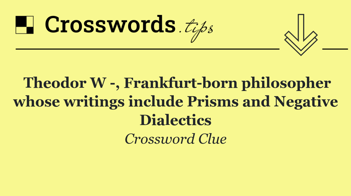 Theodor W  , Frankfurt born philosopher whose writings include Prisms and Negative Dialectics