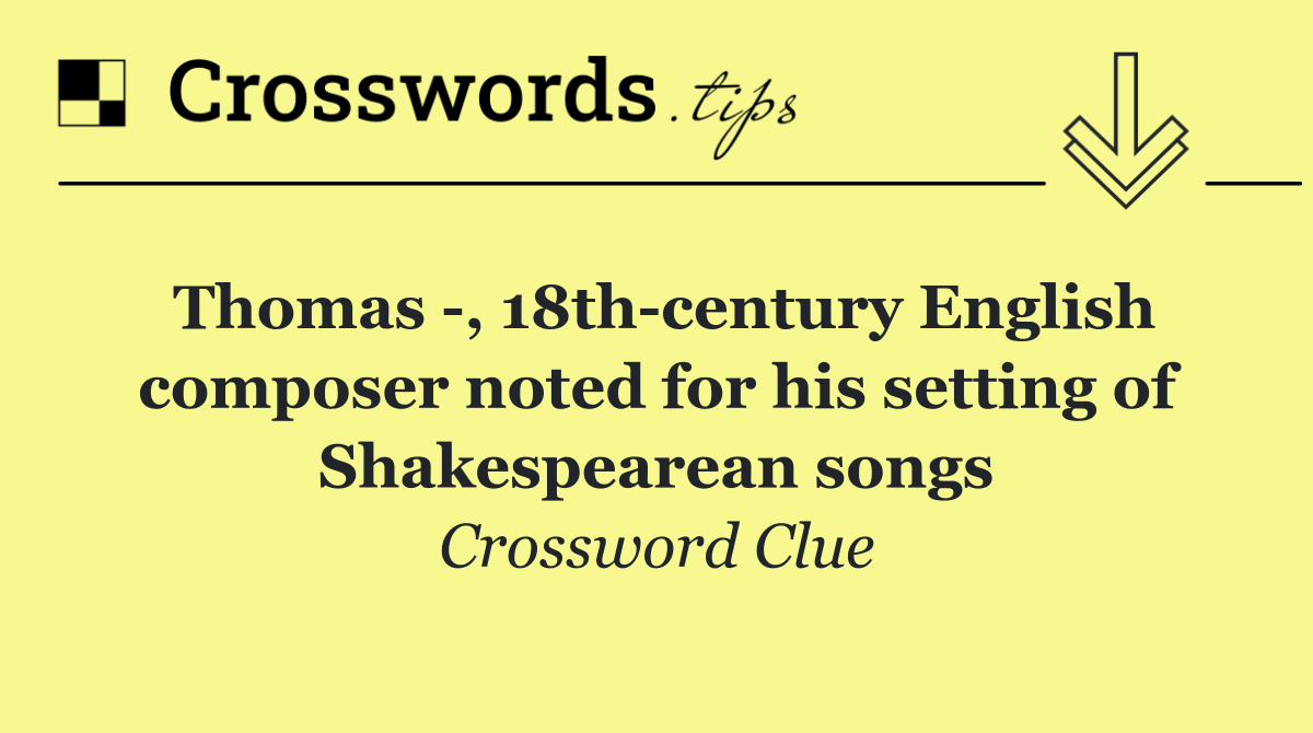 Thomas  , 18th century English composer noted for his setting of Shakespearean songs