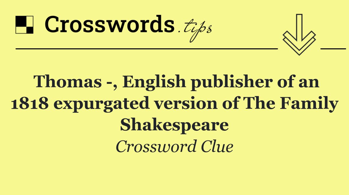 Thomas  , English publisher of an 1818 expurgated version of The Family Shakespeare