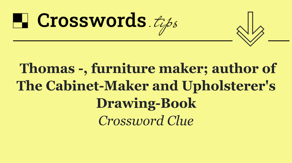 Thomas  , furniture maker; author of The Cabinet Maker and Upholsterer's Drawing Book