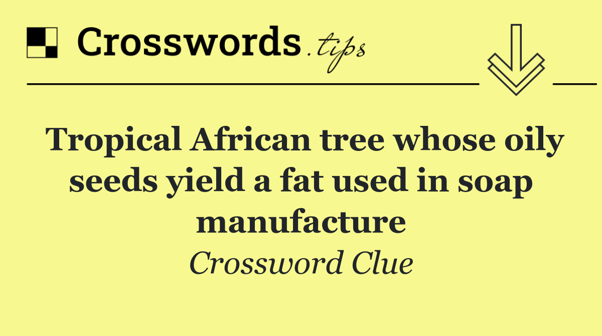 Tropical African tree whose oily seeds yield a fat used in soap manufacture