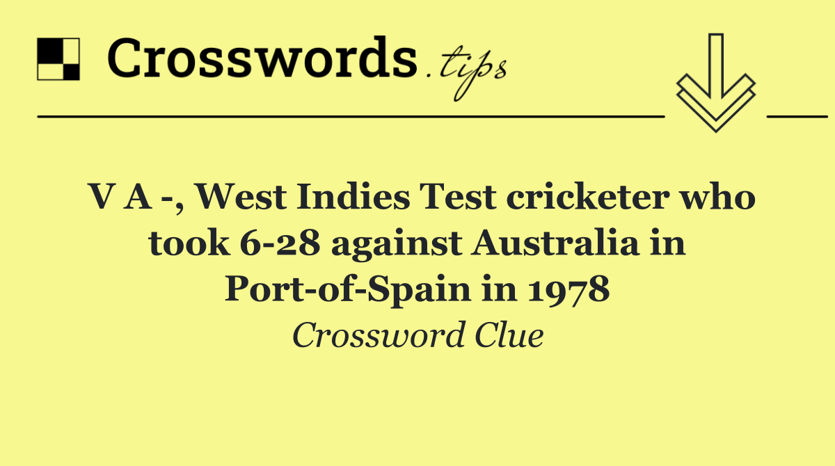 V A  , West Indies Test cricketer who took 6 28 against Australia in Port of Spain in 1978