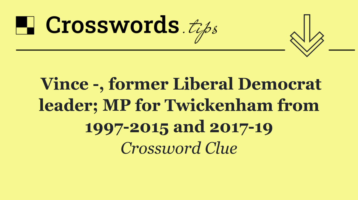 Vince  , former Liberal Democrat leader; MP for Twickenham from 1997 2015 and 2017 19