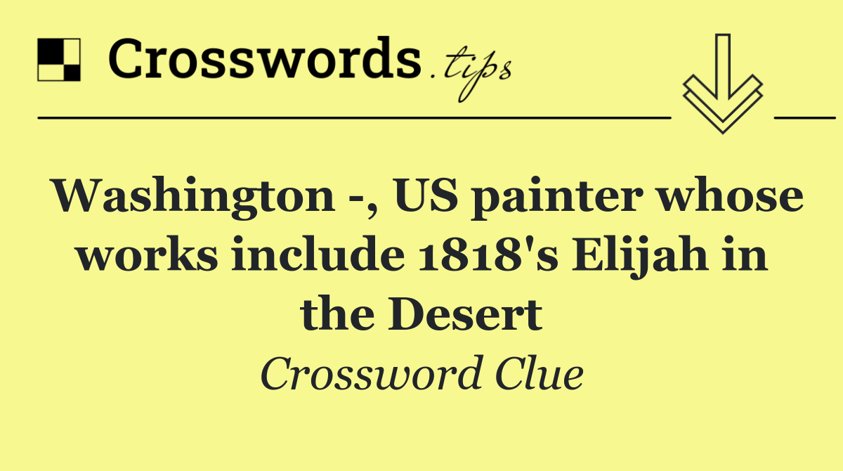 Washington  , US painter whose works include 1818's Elijah in the Desert