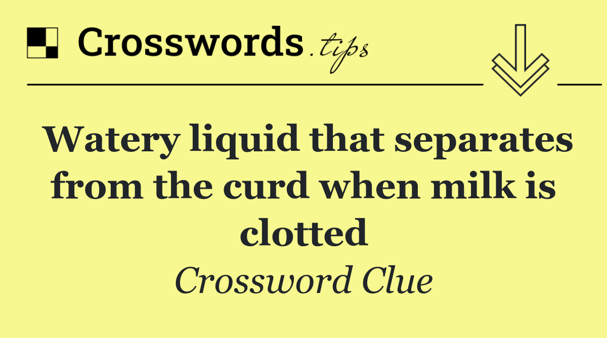 Watery liquid that separates from the curd when milk is clotted