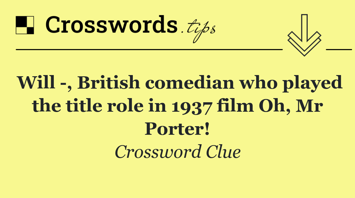 Will  , British comedian who played the title role in 1937 film Oh, Mr Porter!