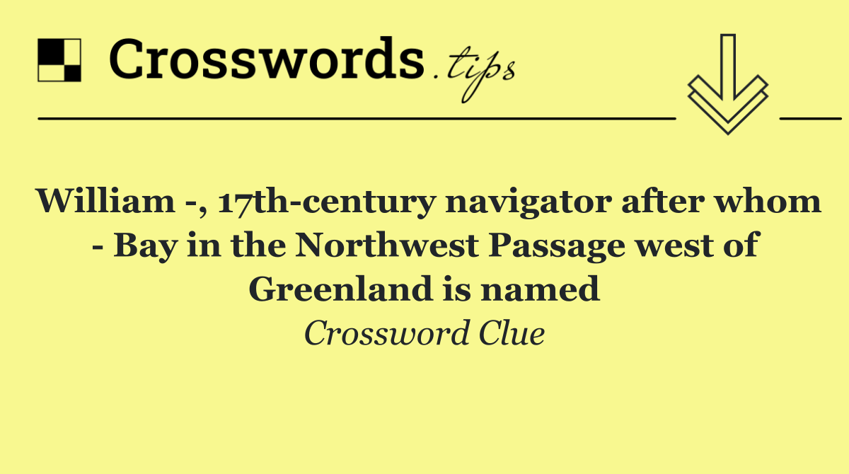 William  , 17th century navigator after whom   Bay in the Northwest Passage west of Greenland is named