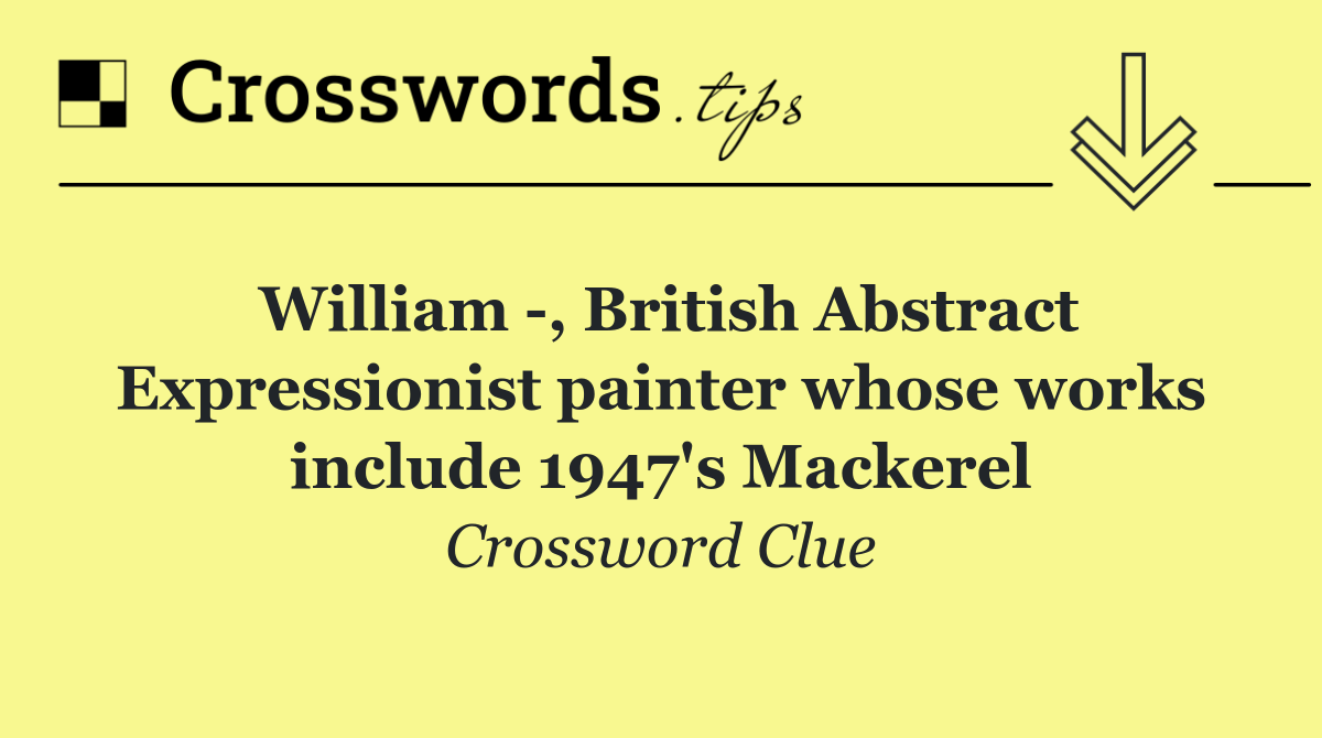 William  , British Abstract Expressionist painter whose works include 1947's Mackerel