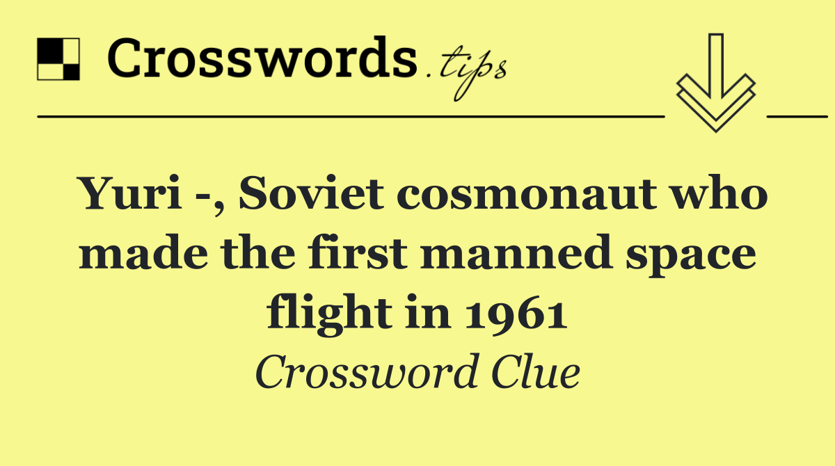 Yuri  , Soviet cosmonaut who made the first manned space flight in 1961