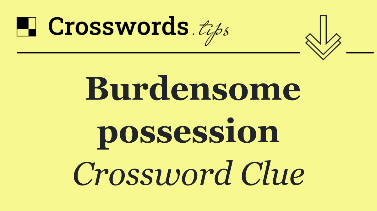 Burdensome possession