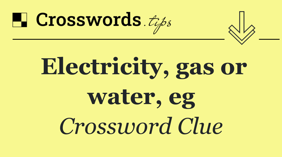 Electricity, gas or water, eg