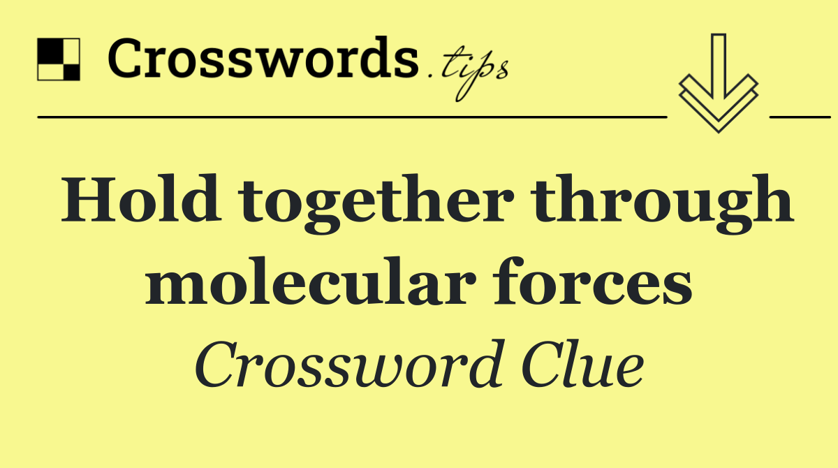 Hold together through molecular forces