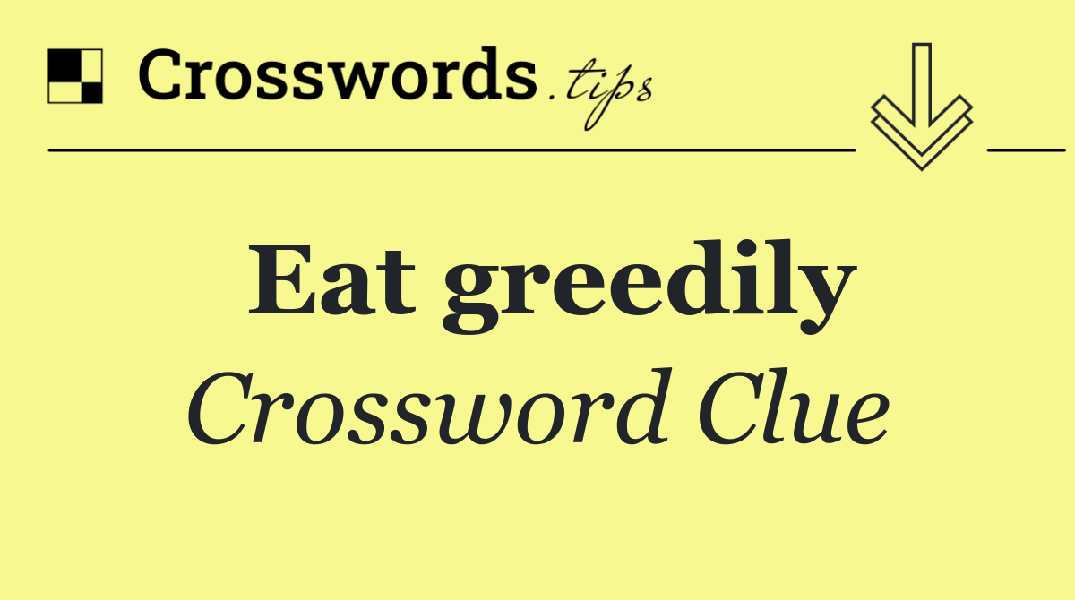 Eat greedily