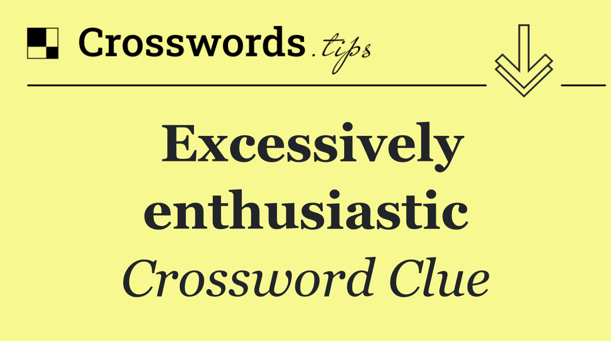 Excessively enthusiastic
