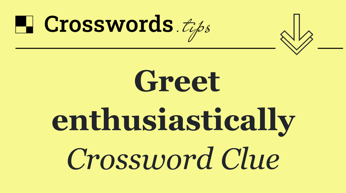 Greet enthusiastically