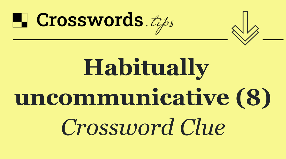 Habitually uncommunicative (8)