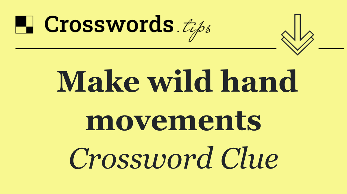 Make wild hand movements