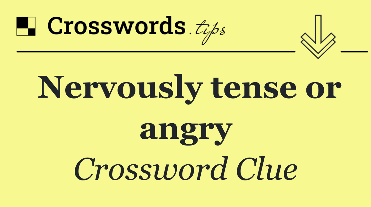 Nervously tense or angry