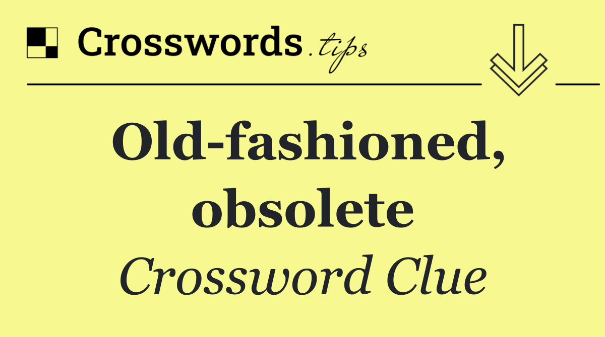 Old fashioned, obsolete