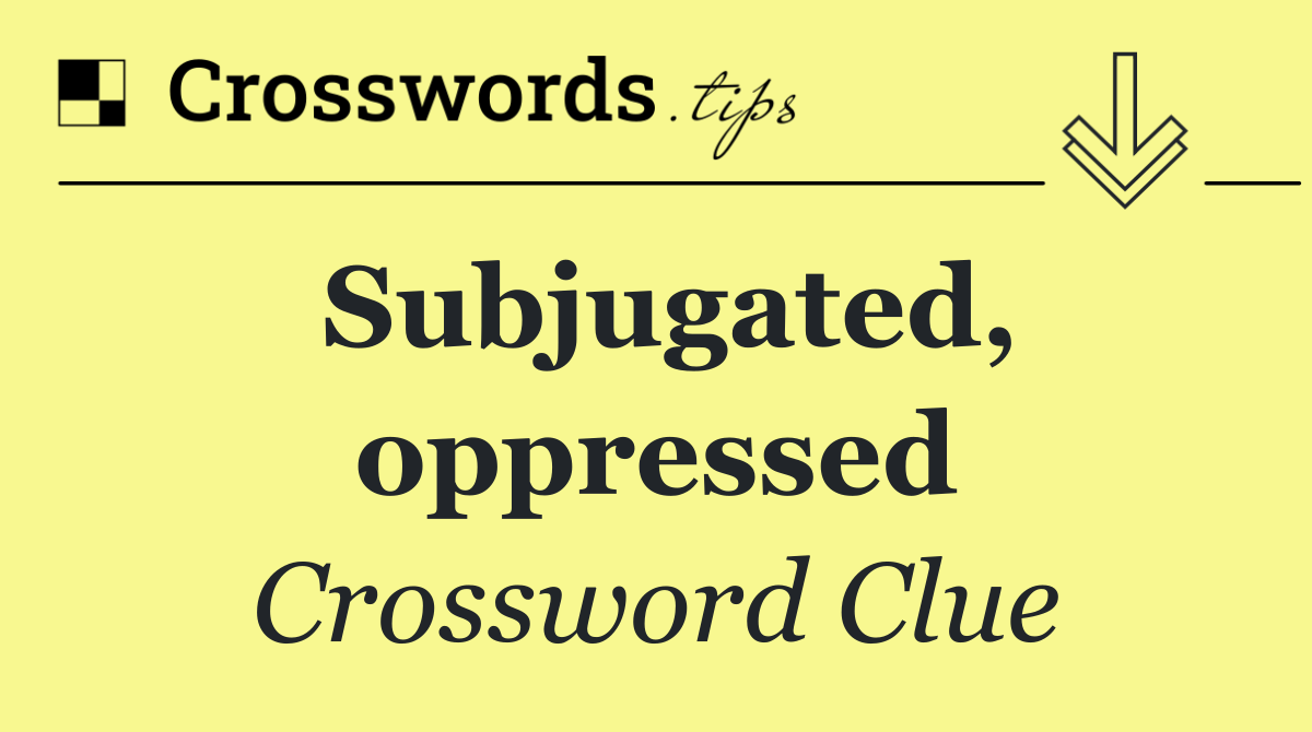 Subjugated, oppressed