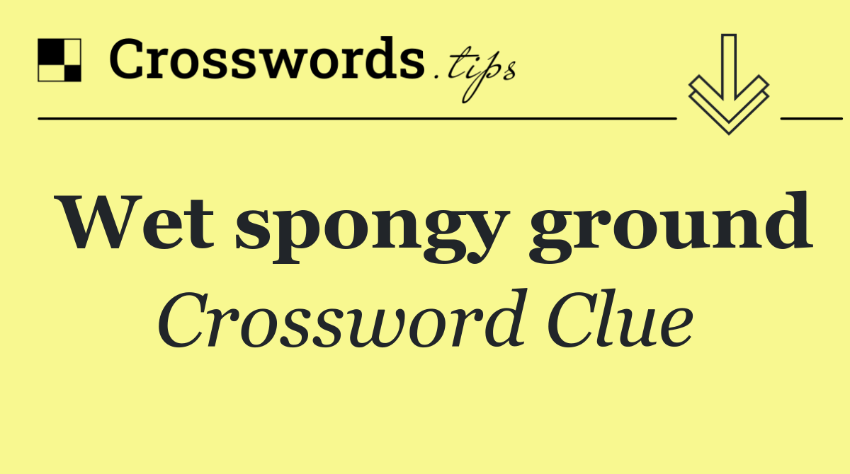 Wet spongy ground