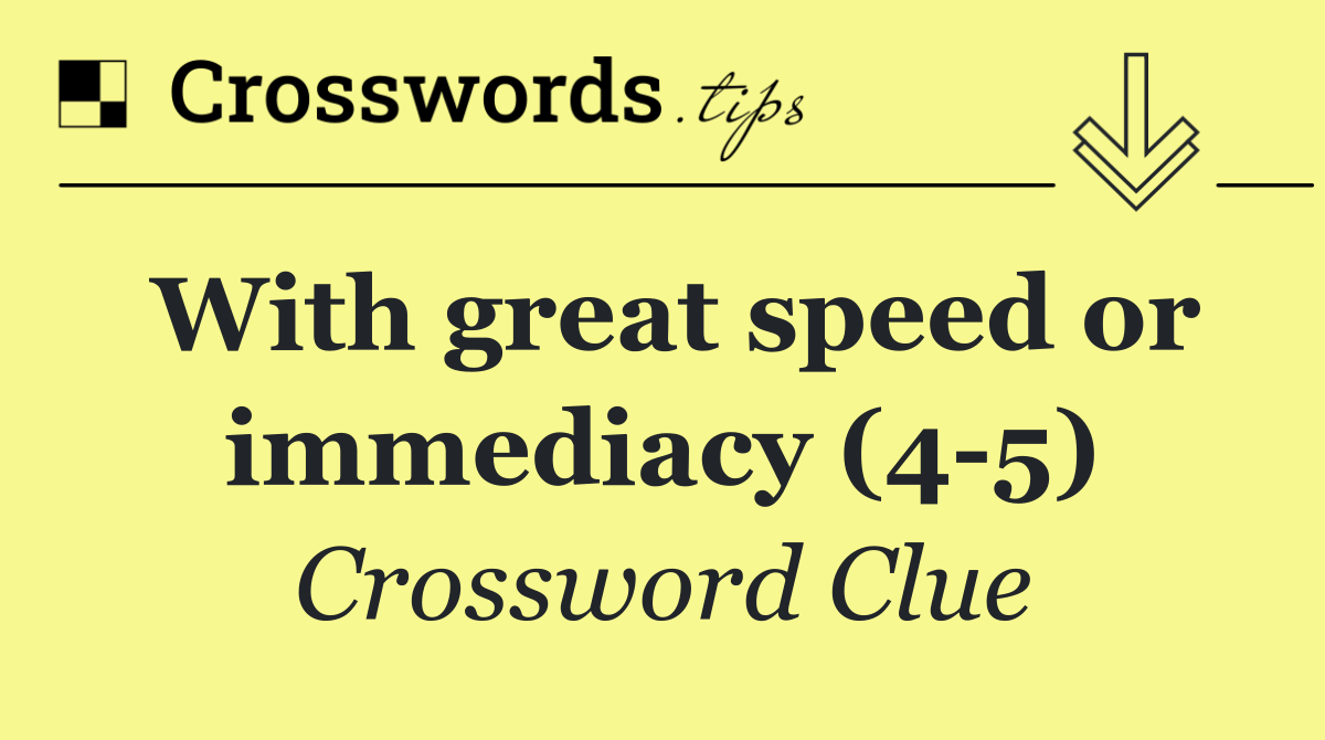 With great speed or immediacy (4 5)