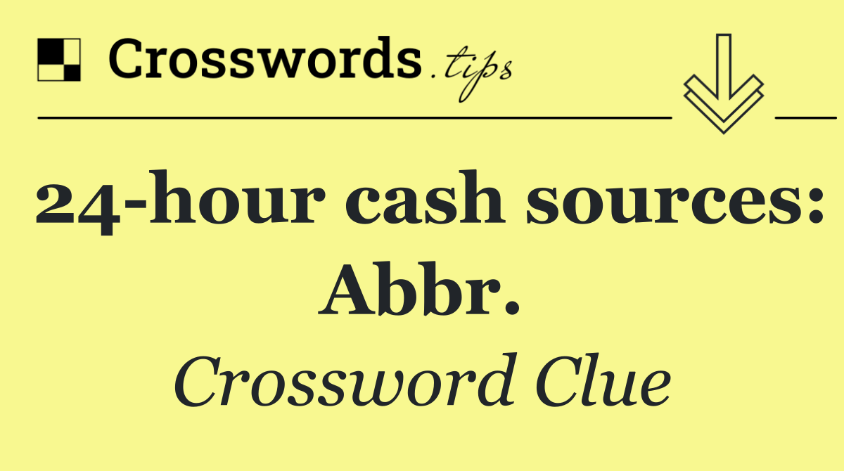 24 hour cash sources: Abbr.