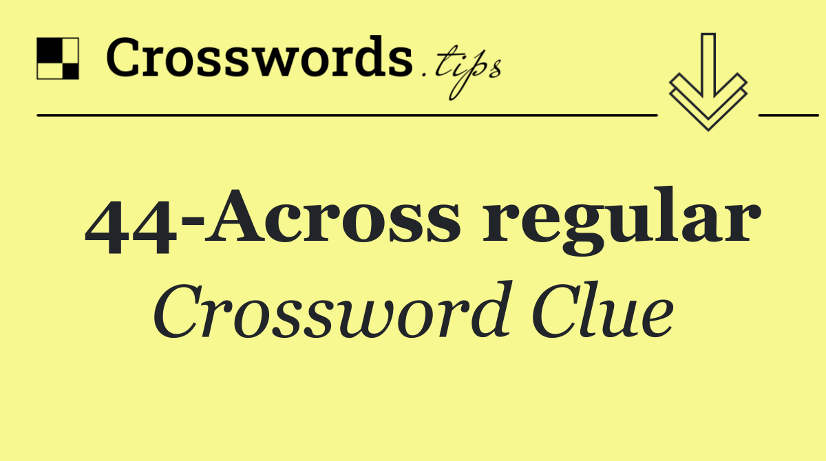 44 Across regular