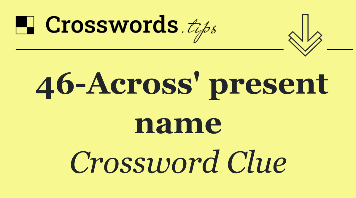 46 Across' present name