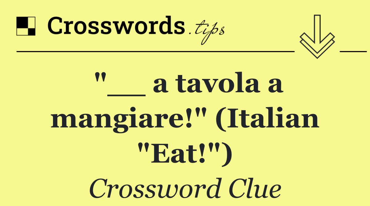 "__ a tavola a mangiare!" (Italian "Eat!")