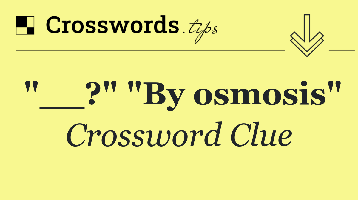 "__?" "By osmosis"