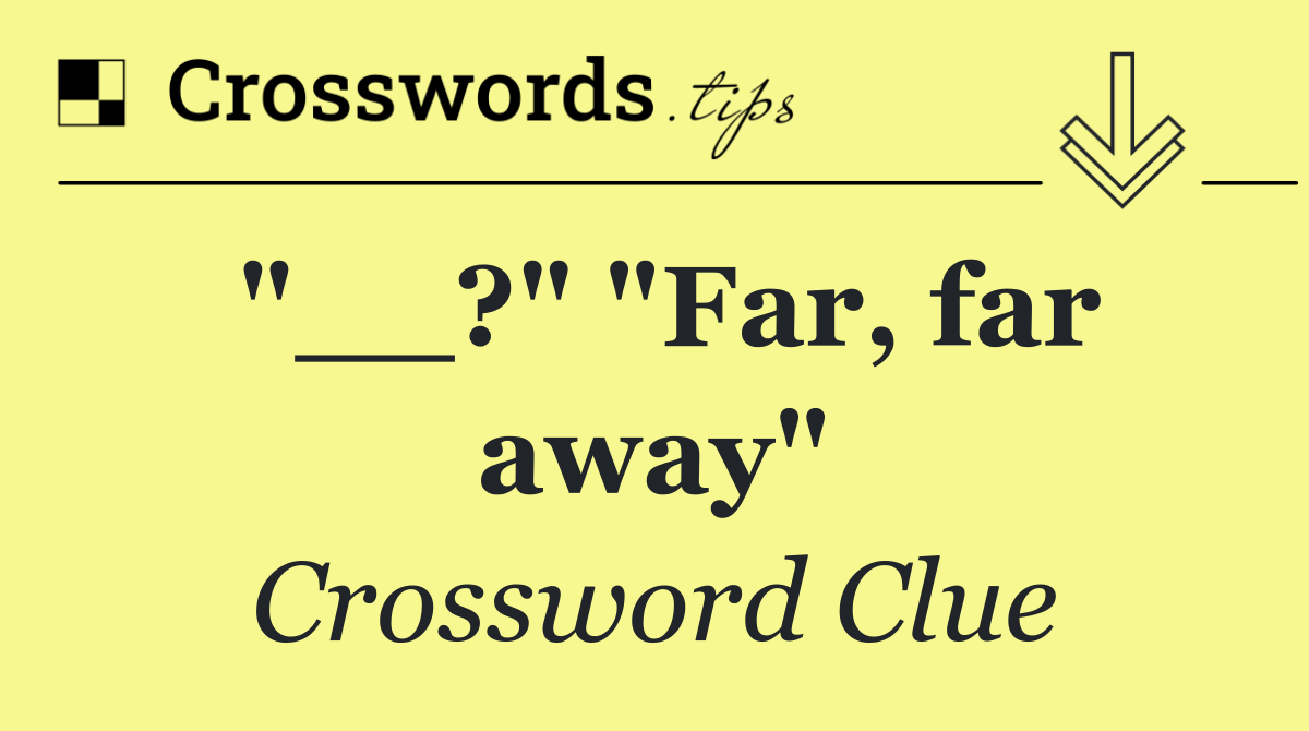 "__?" "Far, far away"