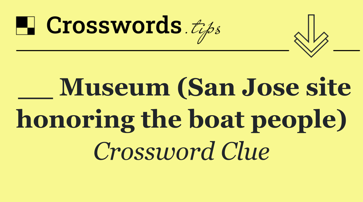 __ Museum (San Jose site honoring the boat people)