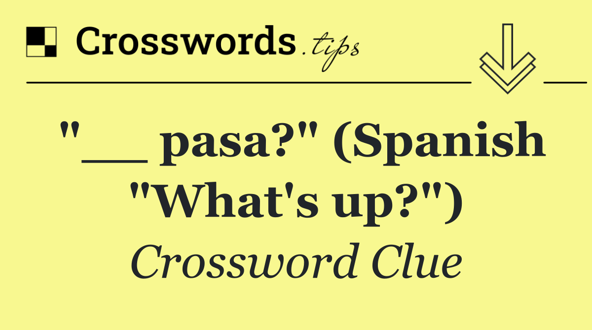 "__ pasa?" (Spanish "What's up?")