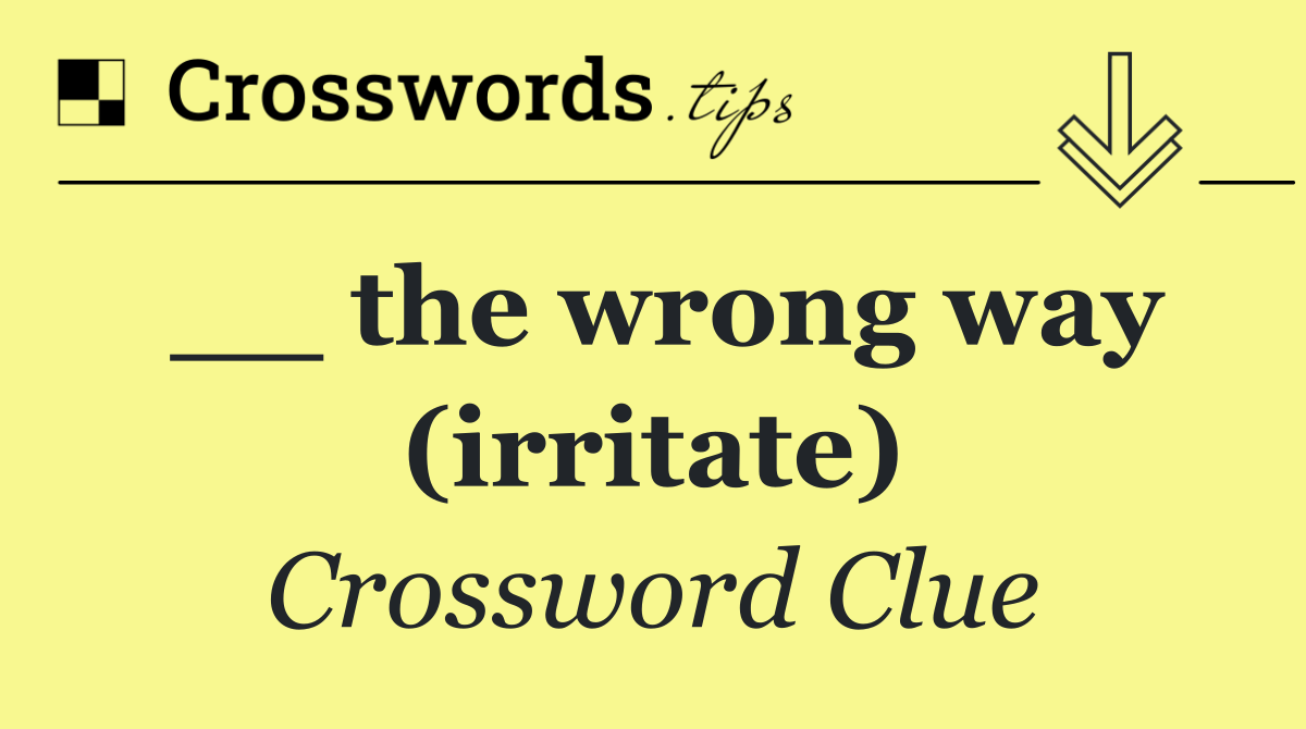 __ the wrong way (irritate)