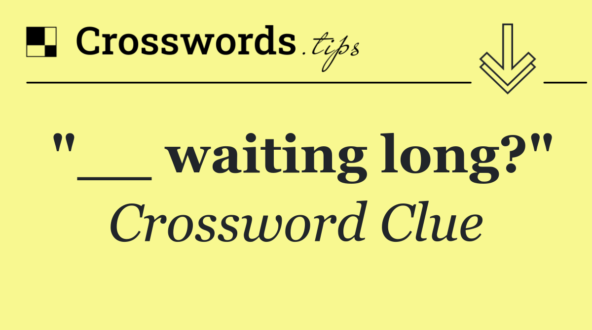 "__ waiting long?"