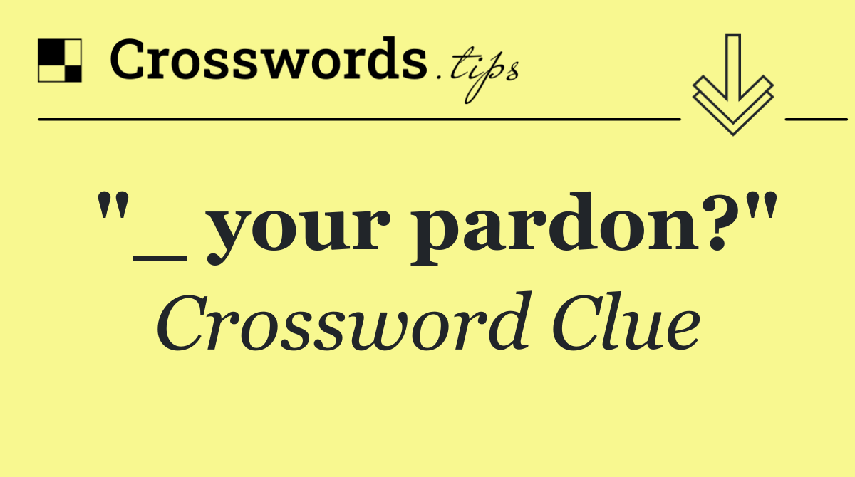 "_ your pardon?"