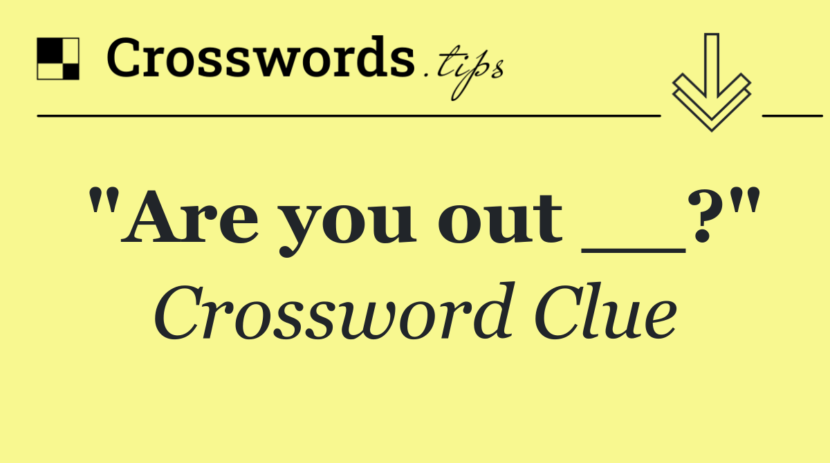 "Are you out __?"