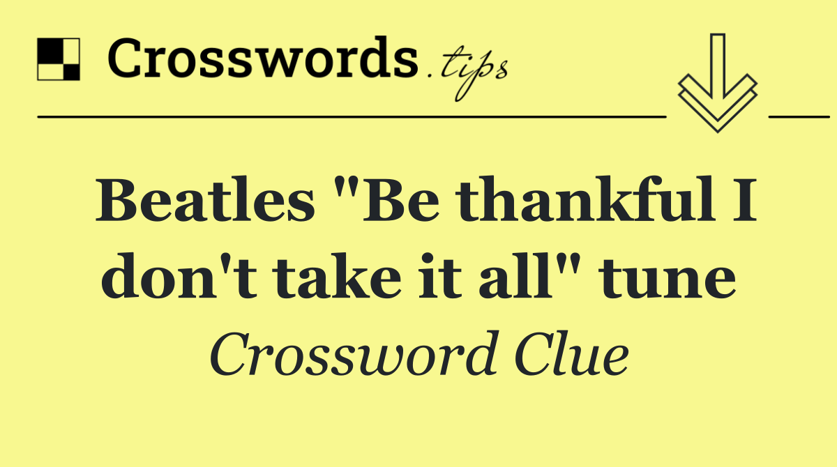 Beatles "Be thankful I don't take it all" tune