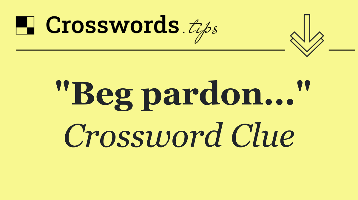 "Beg pardon..."