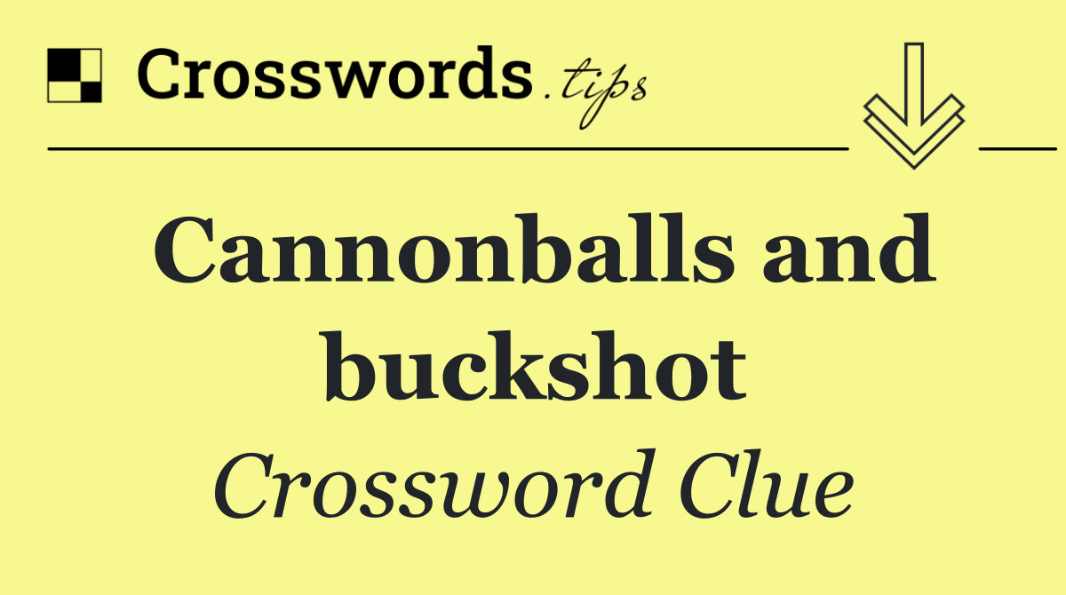 Cannonballs and buckshot