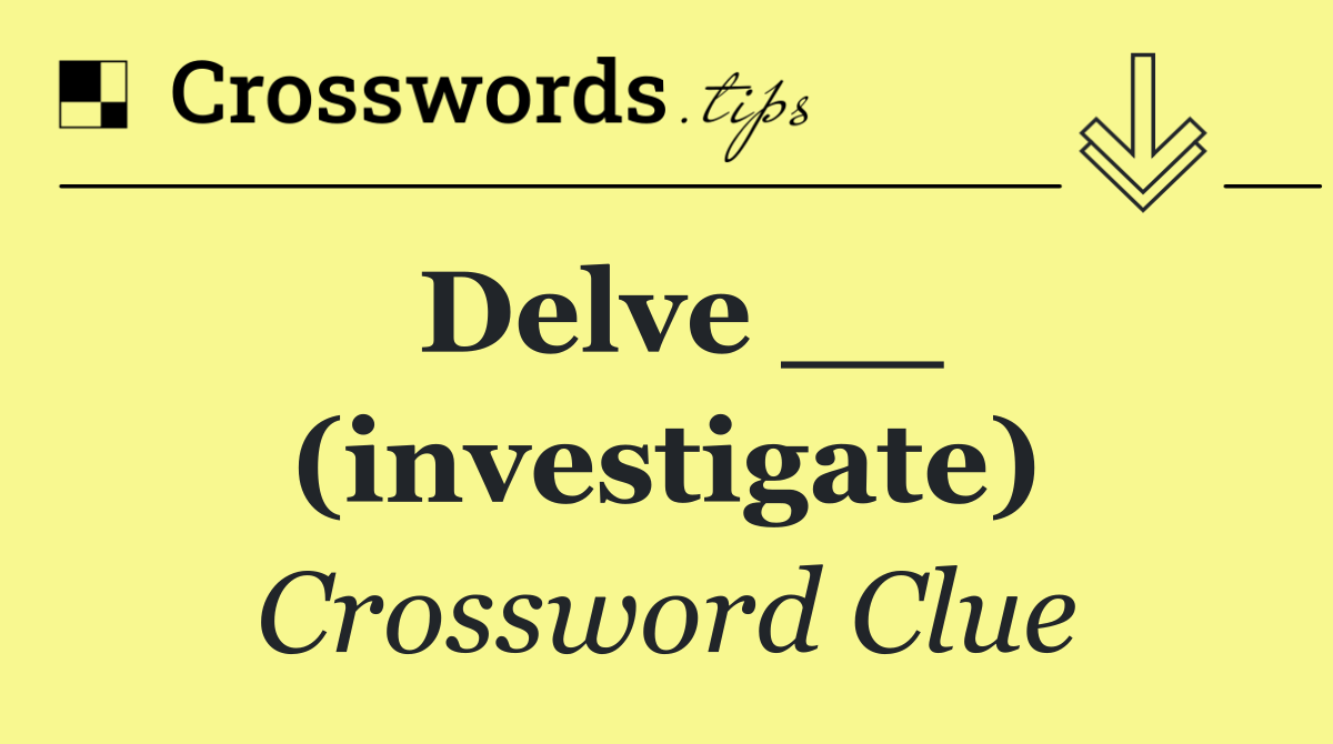 Delve __ (investigate)