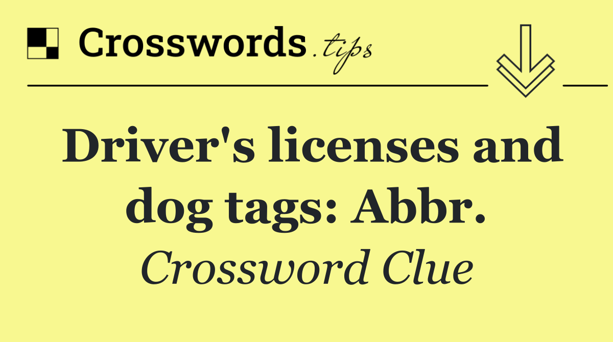 Driver's licenses and dog tags: Abbr.