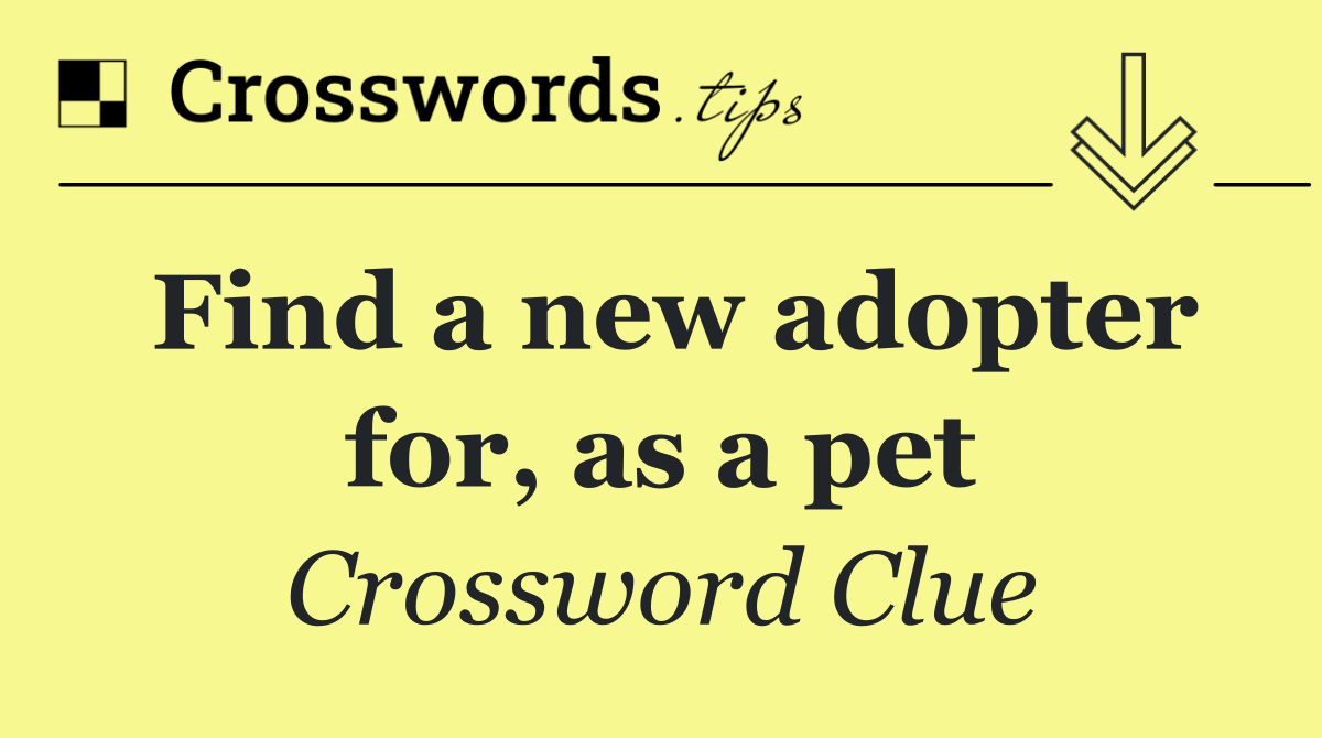 Find a new adopter for, as a pet